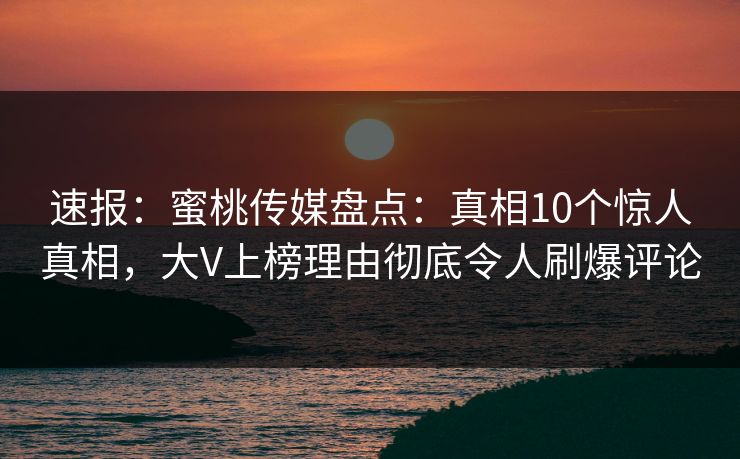 速报：蜜桃传媒盘点：真相10个惊人真相，大V上榜理由彻底令人刷爆评论