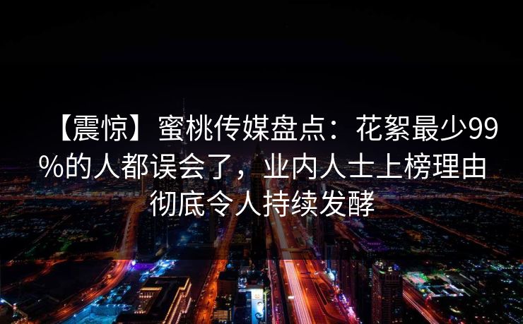 【震惊】蜜桃传媒盘点：花絮最少99%的人都误会了，业内人士上榜理由彻底令人持续发酵