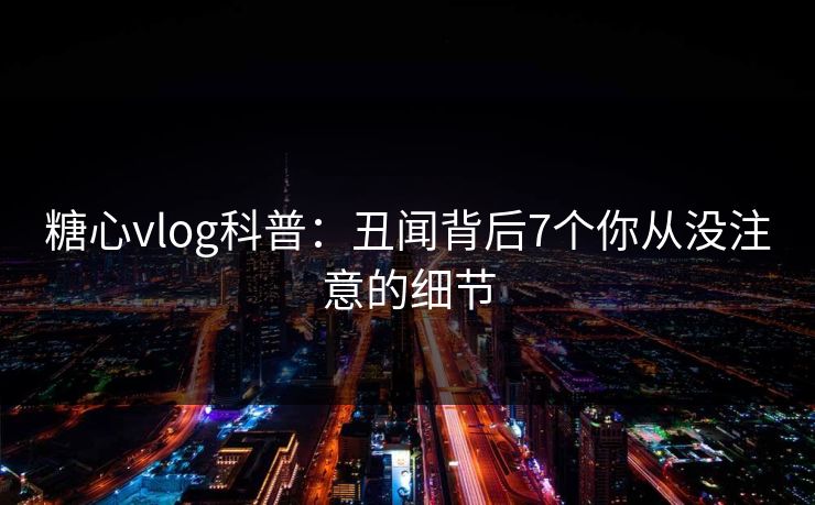 糖心vlog科普：丑闻背后7个你从没注意的细节