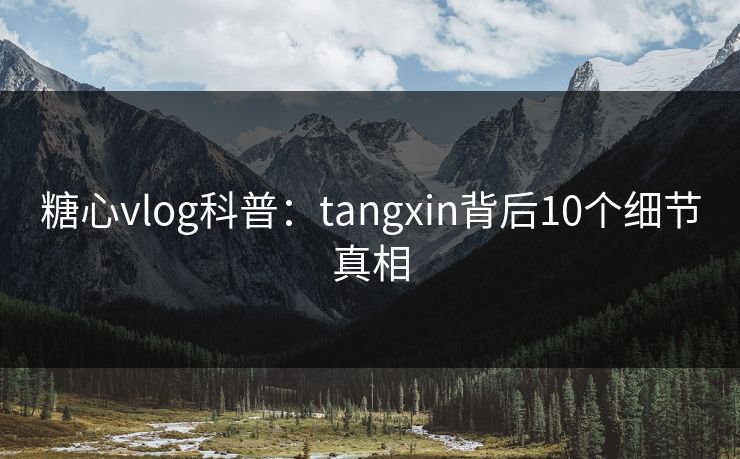 糖心vlog科普：tangxin背后10个细节真相