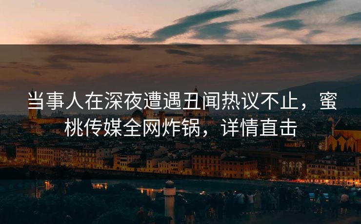 当事人在深夜遭遇丑闻热议不止，蜜桃传媒全网炸锅，详情直击
