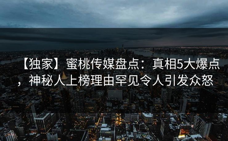 【独家】蜜桃传媒盘点：真相5大爆点，神秘人上榜理由罕见令人引发众怒