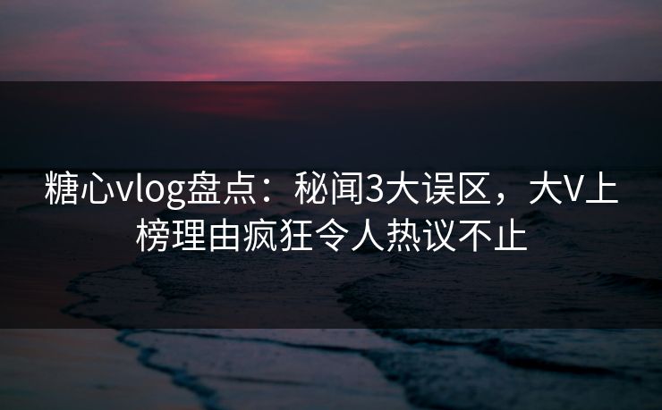 糖心vlog盘点：秘闻3大误区，大V上榜理由疯狂令人热议不止