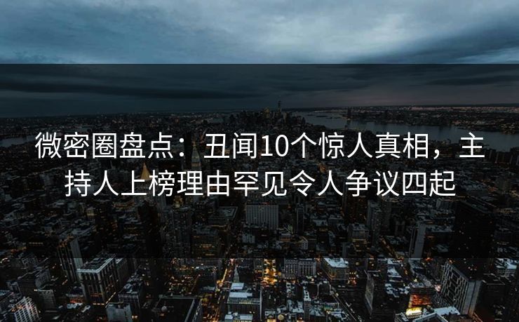 微密圈盘点：丑闻10个惊人真相，主持人上榜理由罕见令人争议四起