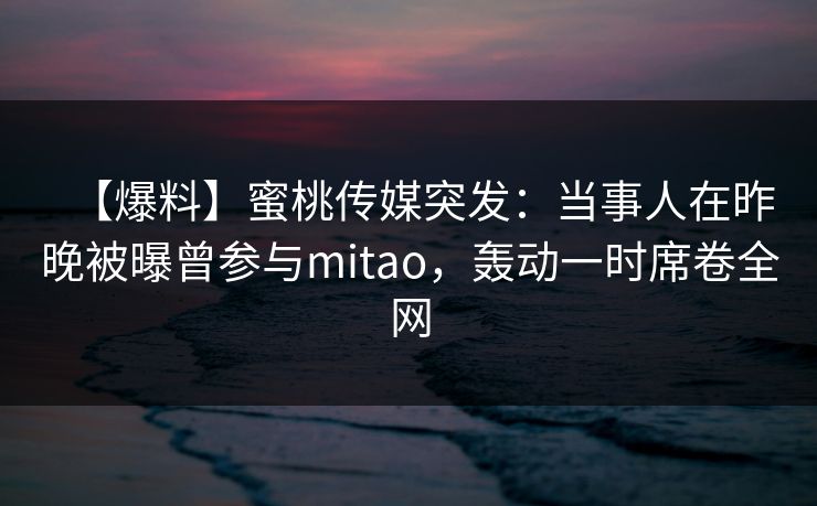 【爆料】蜜桃传媒突发：当事人在昨晚被曝曾参与mitao，轰动一时席卷全网