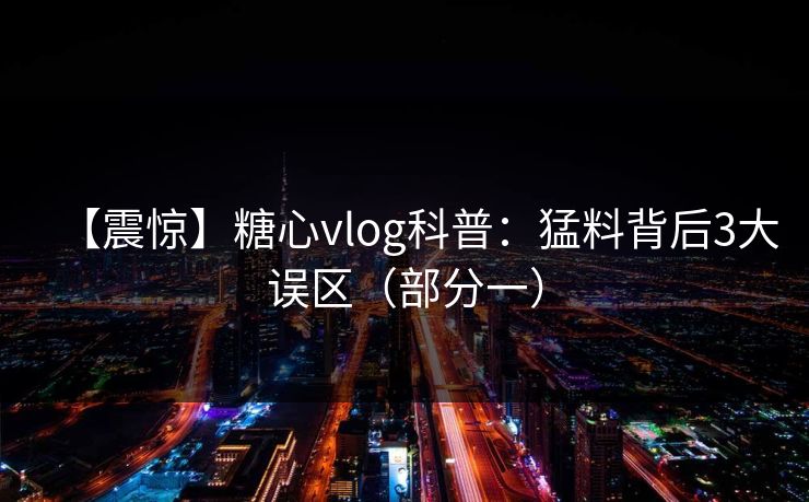 【震惊】糖心vlog科普：猛料背后3大误区（部分一）