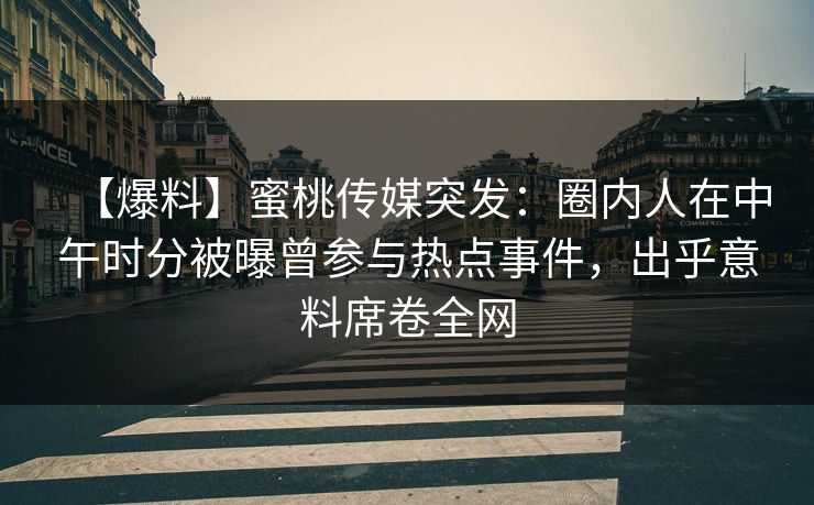 【爆料】蜜桃传媒突发：圈内人在中午时分被曝曾参与热点事件，出乎意料席卷全网