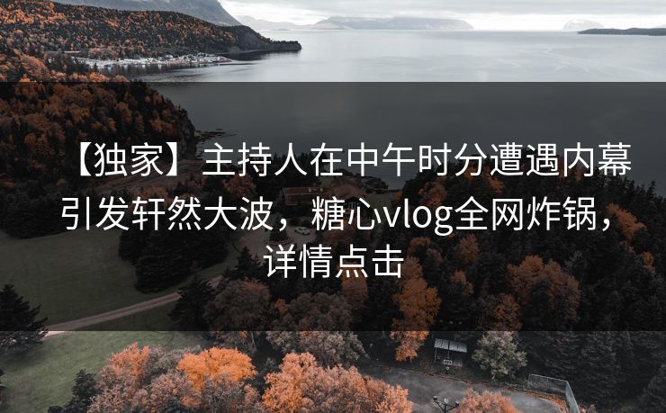 【独家】主持人在中午时分遭遇内幕引发轩然大波，糖心vlog全网炸锅，详情点击