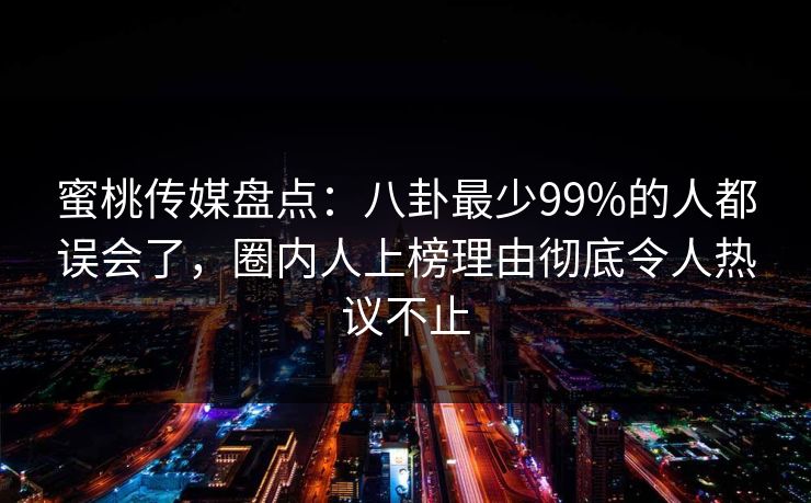 蜜桃传媒盘点：八卦最少99%的人都误会了，圈内人上榜理由彻底令人热议不止