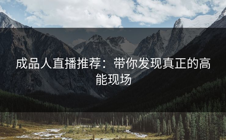 成品人直播推荐：带你发现真正的高能现场