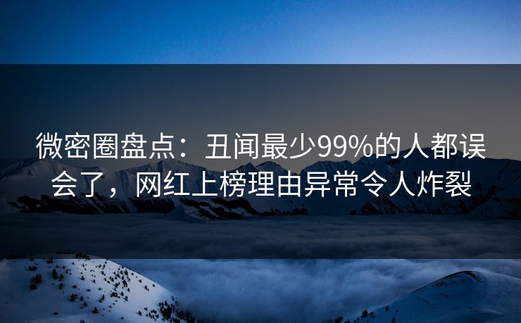 微密圈盘点：丑闻最少99%的人都误会了，网红上榜理由异常令人炸裂