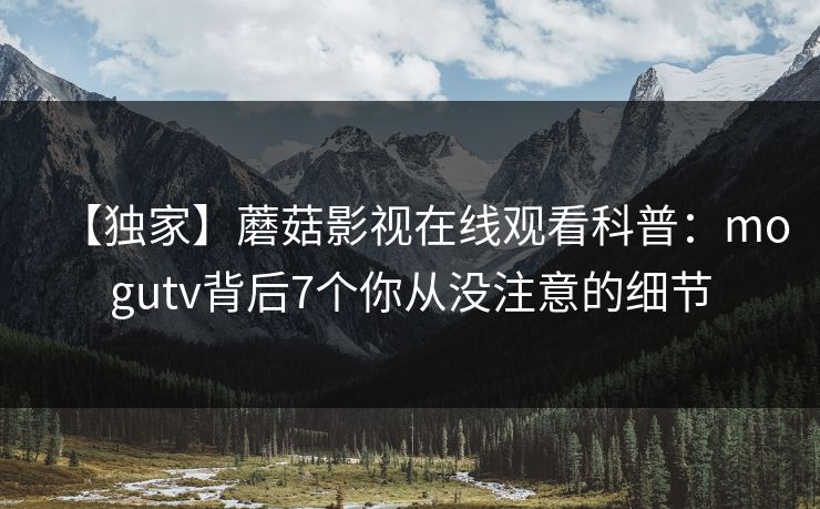 【独家】蘑菇影视在线观看科普：mogutv背后7个你从没注意的细节
