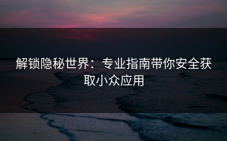 解锁隐秘世界：专业指南带你安全获取小众应用