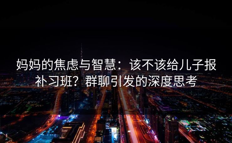 妈妈的焦虑与智慧：该不该给儿子报补习班？群聊引发的深度思考