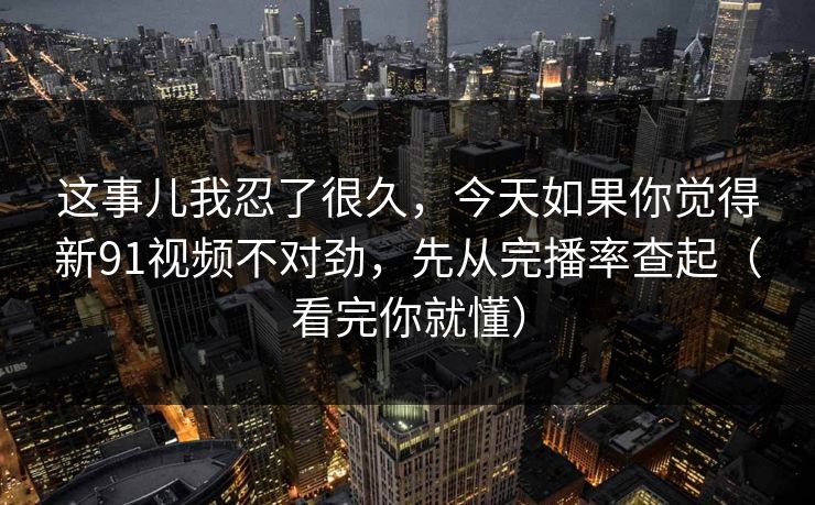 这事儿我忍了很久，今天如果你觉得新91视频不对劲，先从完播率查起（看完你就懂）