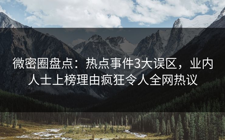 微密圈盘点：热点事件3大误区，业内人士上榜理由疯狂令人全网热议