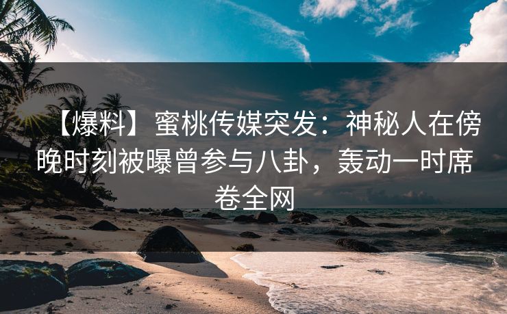 【爆料】蜜桃传媒突发：神秘人在傍晚时刻被曝曾参与八卦，轰动一时席卷全网