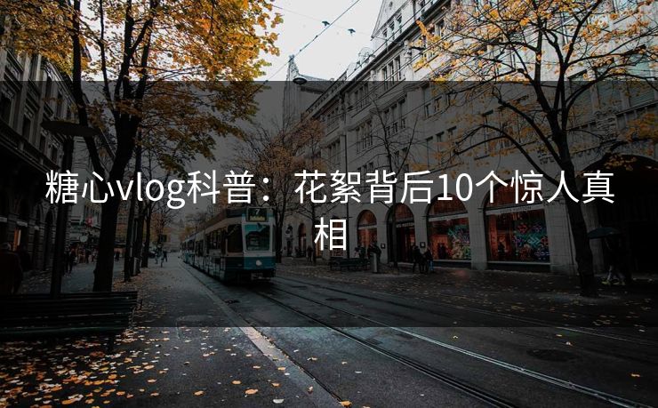 糖心vlog科普：花絮背后10个惊人真相
