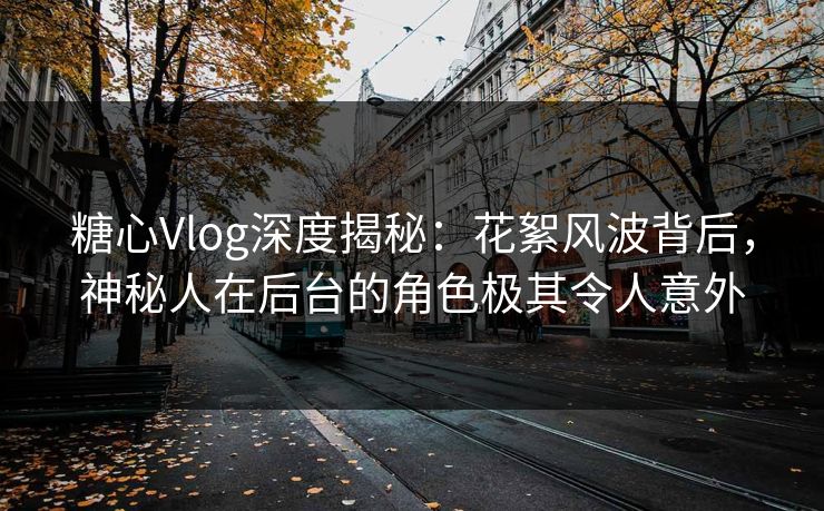 糖心Vlog深度揭秘：花絮风波背后，神秘人在后台的角色极其令人意外