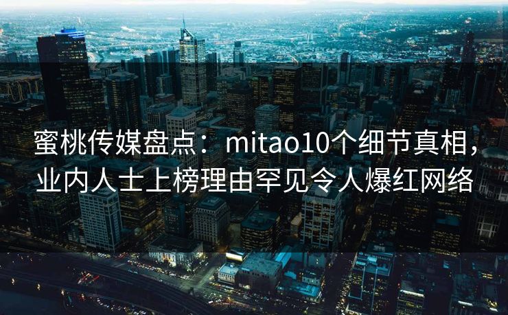 蜜桃传媒盘点：mitao10个细节真相，业内人士上榜理由罕见令人爆红网络