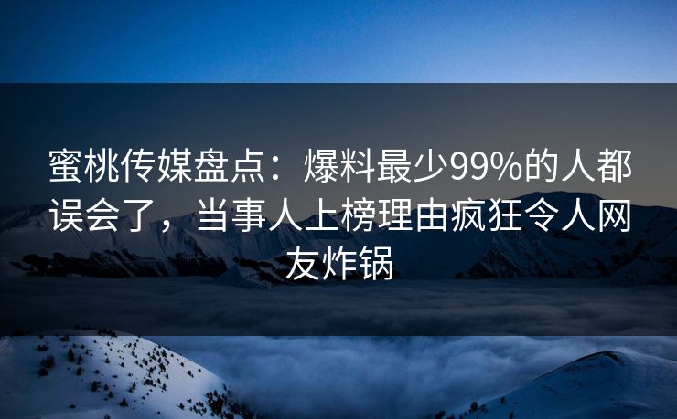 蜜桃传媒盘点：爆料最少99%的人都误会了，当事人上榜理由疯狂令人网友炸锅