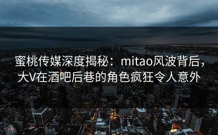 蜜桃传媒深度揭秘：mitao风波背后，大V在酒吧后巷的角色疯狂令人意外
