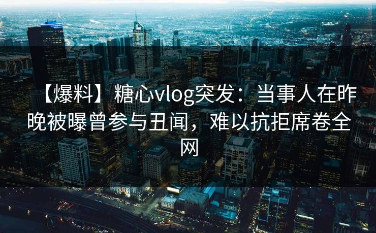 【爆料】糖心vlog突发：当事人在昨晚被曝曾参与丑闻，难以抗拒席卷全网