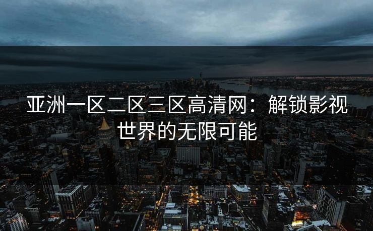 亚洲一区二区三区高清网：解锁影视世界的无限可能