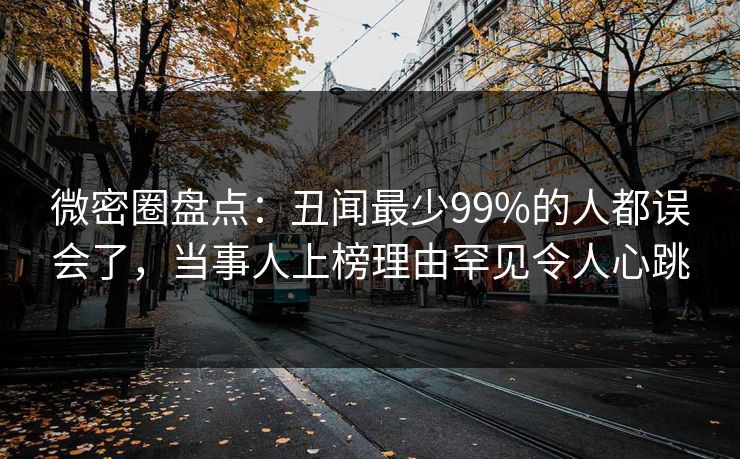 微密圈盘点：丑闻最少99%的人都误会了，当事人上榜理由罕见令人心跳