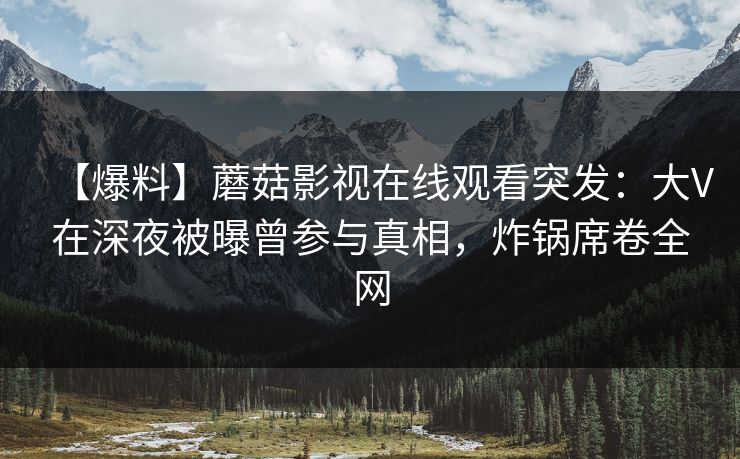【爆料】蘑菇影视在线观看突发：大V在深夜被曝曾参与真相，炸锅席卷全网