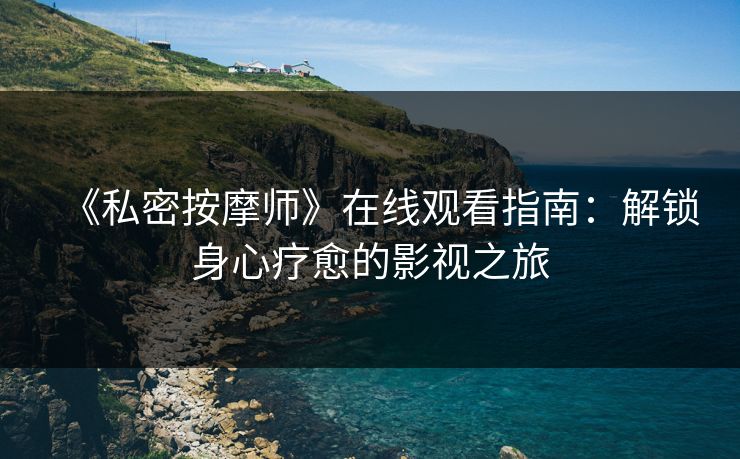 《私密按摩师》在线观看指南：解锁身心疗愈的影视之旅