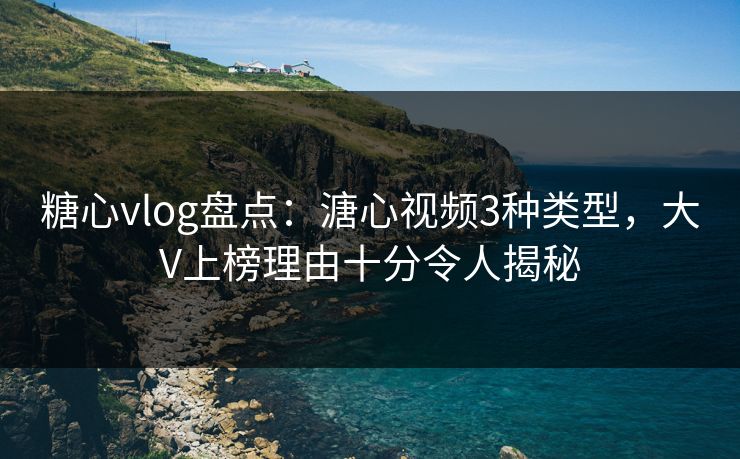 糖心vlog盘点：溏心视频3种类型，大V上榜理由十分令人揭秘