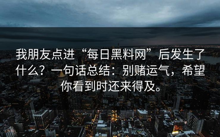 我朋友点进“每日黑料网”后发生了什么？一句话总结：别赌运气，希望你看到时还来得及。