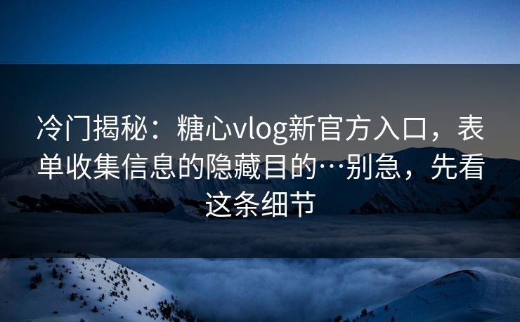 冷门揭秘：糖心vlog新官方入口，表单收集信息的隐藏目的…别急，先看这条细节