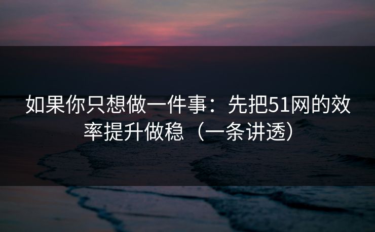 如果你只想做一件事：先把51网的效率提升做稳（一条讲透）