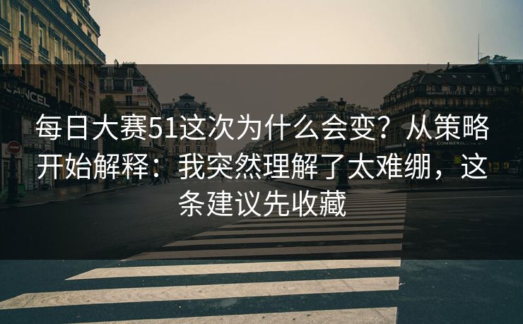 每日大赛51这次为什么会变？从策略开始解释：我突然理解了太难绷，这条建议先收藏