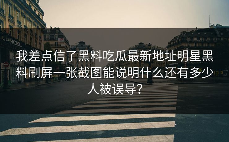 我差点信了黑料吃瓜最新地址明星黑料刷屏一张截图能说明什么还有多少人被误导？