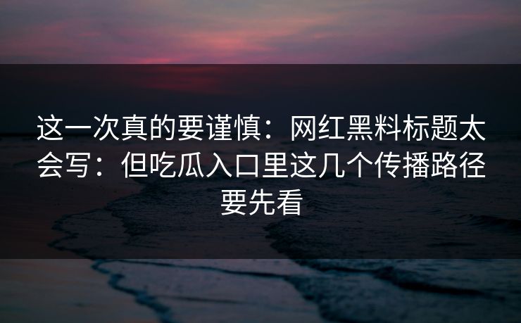 这一次真的要谨慎：网红黑料标题太会写：但吃瓜入口里这几个传播路径要先看